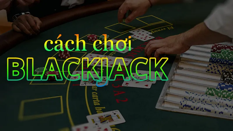 Hướng dẫn cách chơi blackjack đúng yêu cầu nhà cái